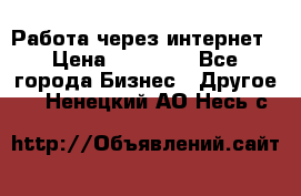 Работа через интернет › Цена ­ 20 000 - Все города Бизнес » Другое   . Ненецкий АО,Несь с.